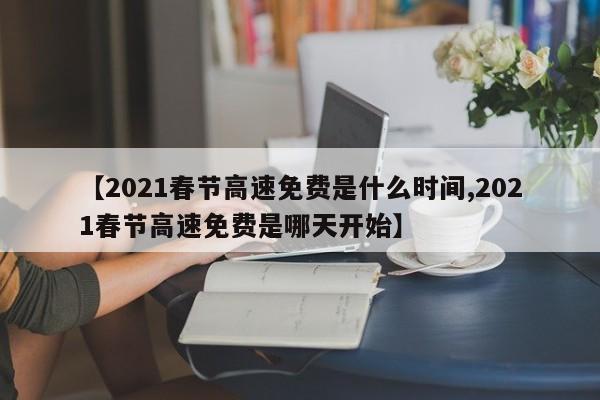 【2021春节高速免费是什么时间,2021春节高速免费是哪天开始】