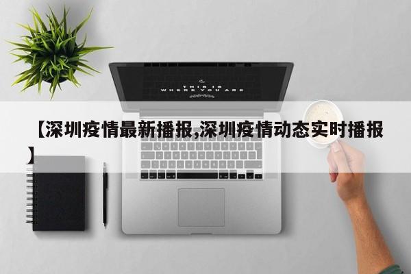 【深圳疫情最新播报,深圳疫情动态实时播报】