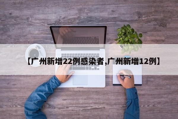 【广州新增22例感染者,广州新增12例】