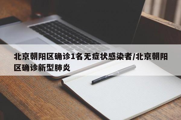 北京朝阳区确诊1名无症状感染者/北京朝阳区确诊新型肺炎
