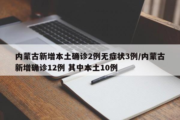 内蒙古新增本土确诊2例无症状3例/内蒙古新增确诊12例 其中本土10例