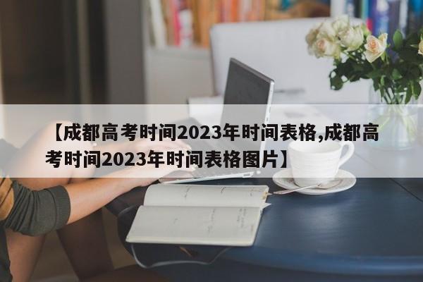 【成都高考时间2023年时间表格,成都高考时间2023年时间表格图片】