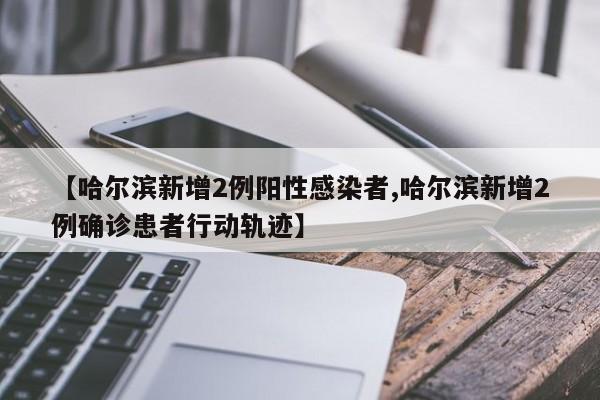 【哈尔滨新增2例阳性感染者,哈尔滨新增2例确诊患者行动轨迹】