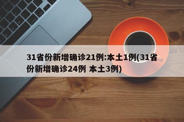 31省份新增确诊21例:本土1例(31省份新增确诊24例 本土3例)