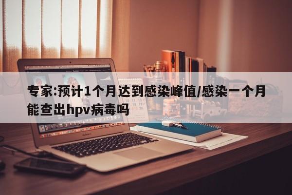 专家:预计1个月达到感染峰值/感染一个月能查出hpv病毒吗