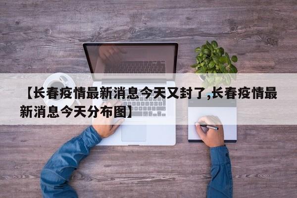 【长春疫情最新消息今天又封了,长春疫情最新消息今天分布图】