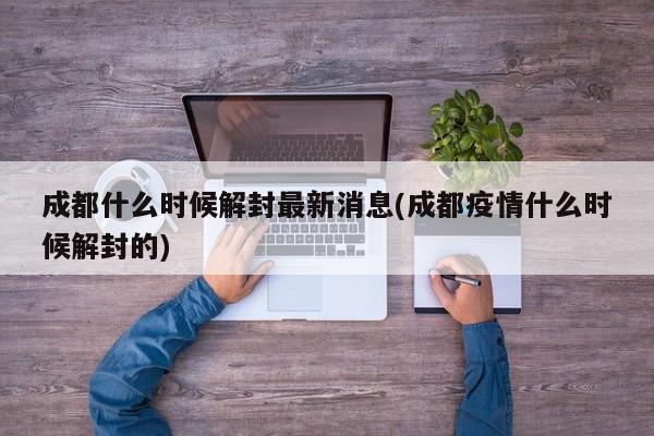 成都什么时候解封最新消息(成都疫情什么时候解封的)