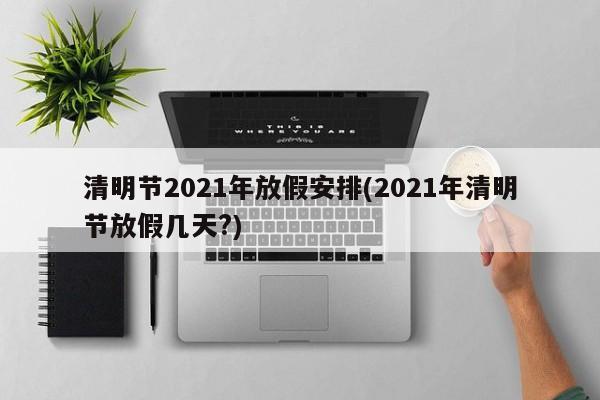 清明节2021年放假安排(2021年清明节放假几天?)