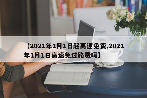 【2021年1月1日起高速免费,2021年1月1日高速免过路费吗】
