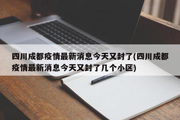 四川成都疫情最新消息今天又封了(四川成都疫情最新消息今天又封了几个小区)
