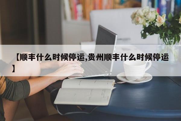 【顺丰什么时候停运,贵州顺丰什么时候停运】