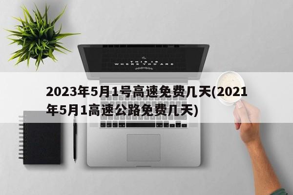 2023年5月1号高速免费几天(2021年5月1高速公路免费几天)