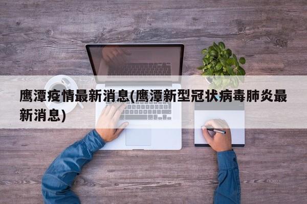 鹰潭疫情最新消息(鹰潭新型冠状病毒肺炎最新消息)