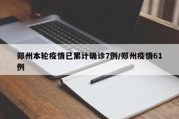 郑州本轮疫情已累计确诊7例/郑州疫情61例