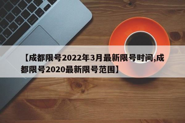 【成都限号2022年3月最新限号时间,成都限号2020最新限号范围】