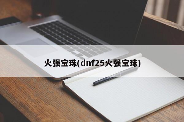 火强宝珠(dnf25火强宝珠)