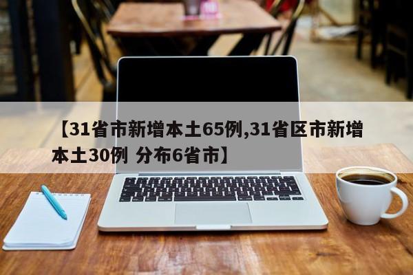 【31省市新增本土65例,31省区市新增本土30例 分布6省市】