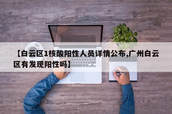 【白云区1核酸阳性人员详情公布,广州白云区有发现阳性吗】