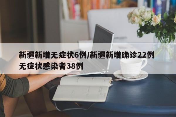 新疆新增无症状6例/新疆新增确诊22例 无症状感染者38例