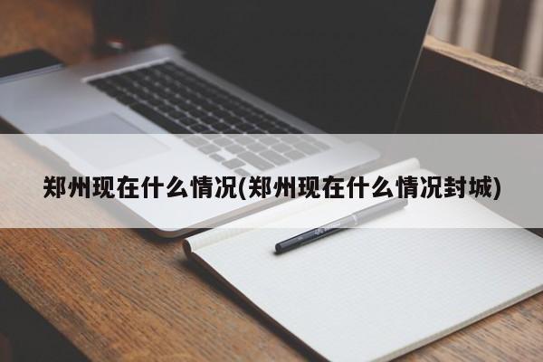 郑州现在什么情况(郑州现在什么情况封城)