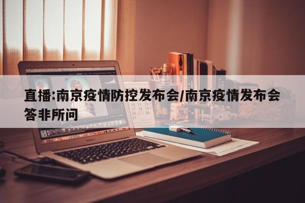 直播:南京疫情防控发布会/南京疫情发布会答非所问