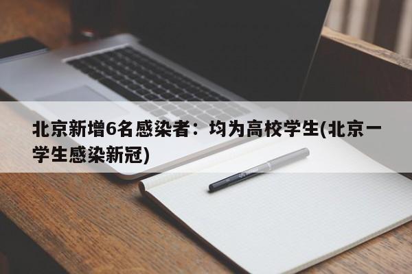 北京新增6名感染者：均为高校学生(北京一学生感染新冠)
