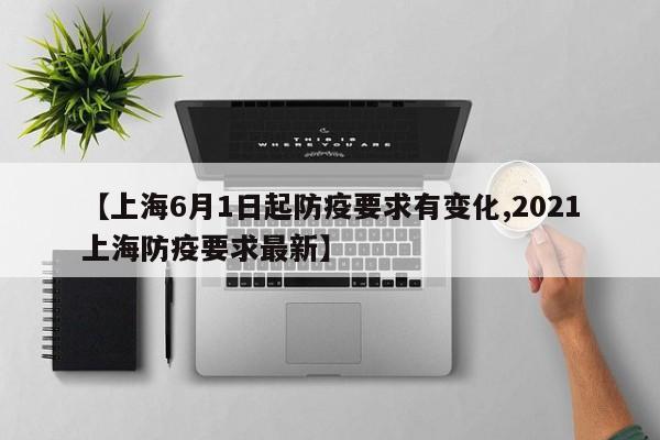 【上海6月1日起防疫要求有变化,2021上海防疫要求最新】