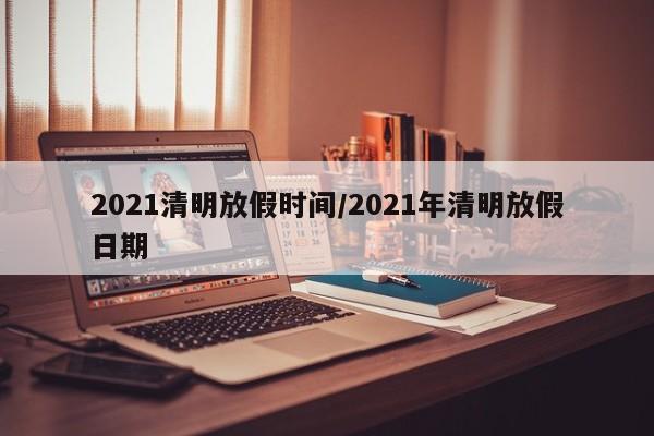 2021清明放假时间/2021年清明放假日期