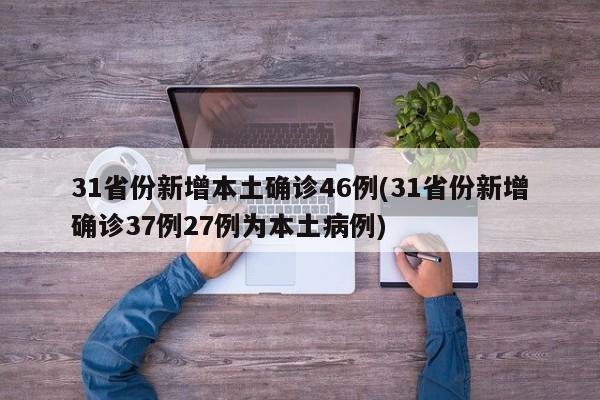 31省份新增本土确诊46例(31省份新增确诊37例27例为本土病例)