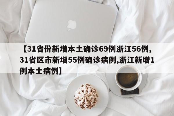 【31省份新增本土确诊69例浙江56例,31省区市新增55例确诊病例,浙江新增1例本土病例】