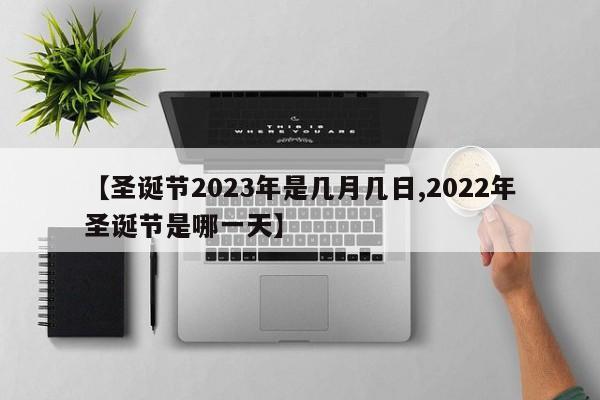 【圣诞节2023年是几月几日,2022年圣诞节是哪一天】