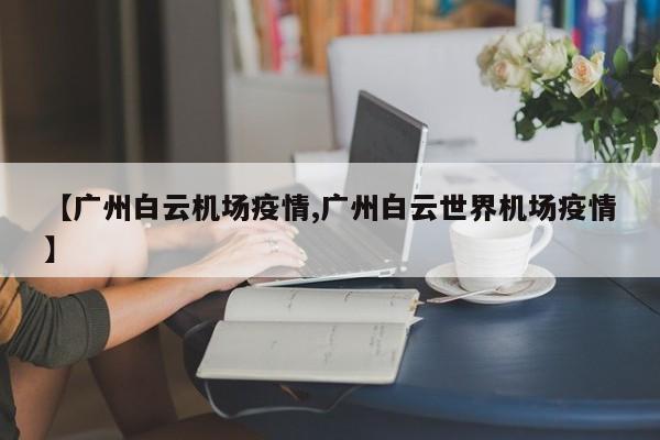 【广州白云机场疫情,广州白云世界机场疫情】