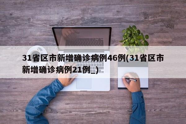 31省区市新增确诊病例46例(31省区市新增确诊病例21例_)