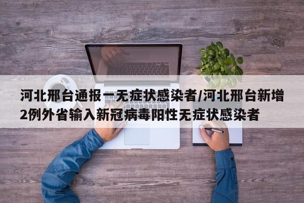河北邢台通报一无症状感染者/河北邢台新增2例外省输入新冠病毒阳性无症状感染者