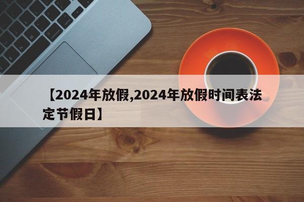 【2024年放假,2024年放假时间表法定节假日】