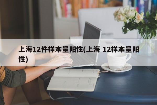 上海12件样本呈阳性(上海 12样本呈阳性)