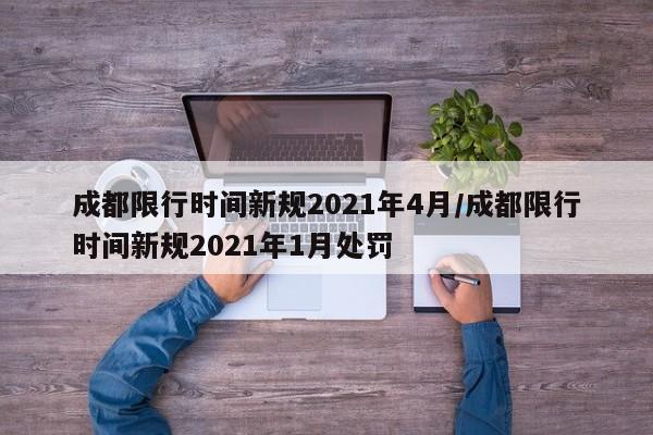 成都限行时间新规2021年4月/成都限行时间新规2021年1月处罚