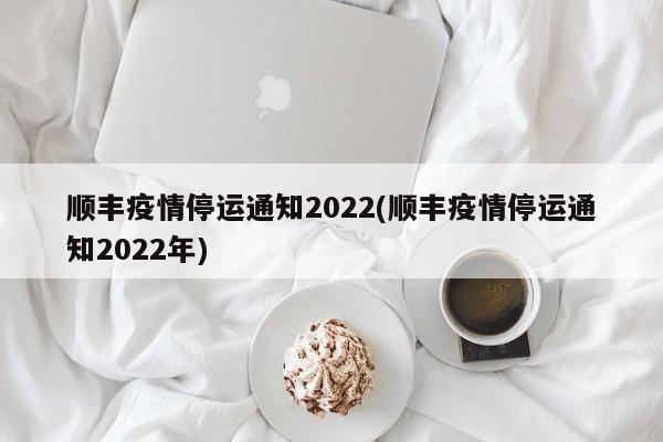 顺丰疫情停运通知2022(顺丰疫情停运通知2022年)