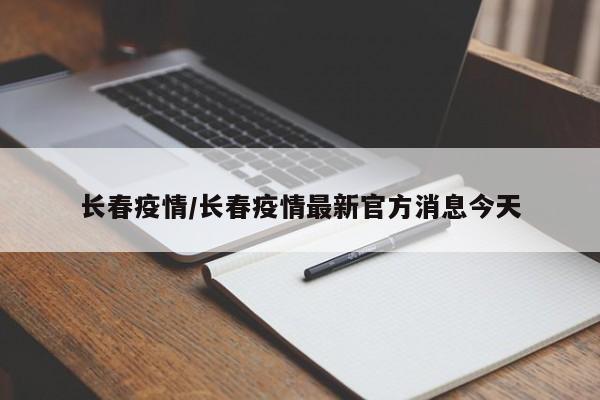 长春疫情/长春疫情最新官方消息今天