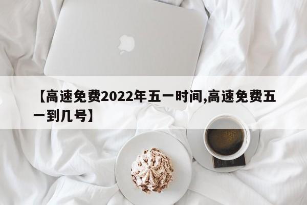 【高速免费2022年五一时间,高速免费五一到几号】