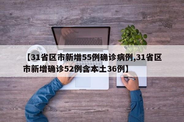 【31省区市新增55例确诊病例,31省区市新增确诊52例含本土36例】