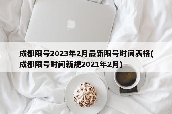 成都限号2023年2月最新限号时间表格(成都限号时间新规2021年2月)