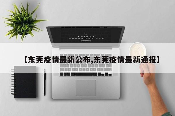 【东莞疫情最新公布,东莞疫情最新通报】