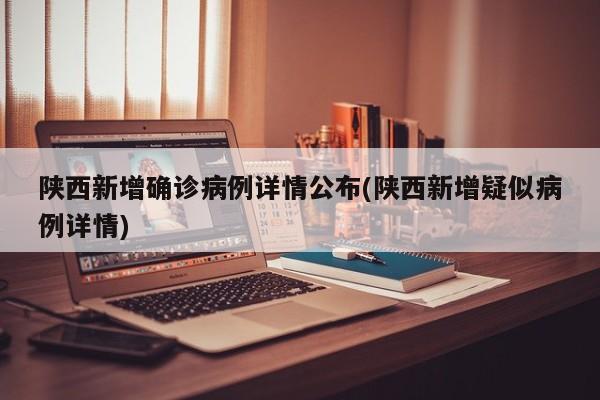 陕西新增确诊病例详情公布(陕西新增疑似病例详情)