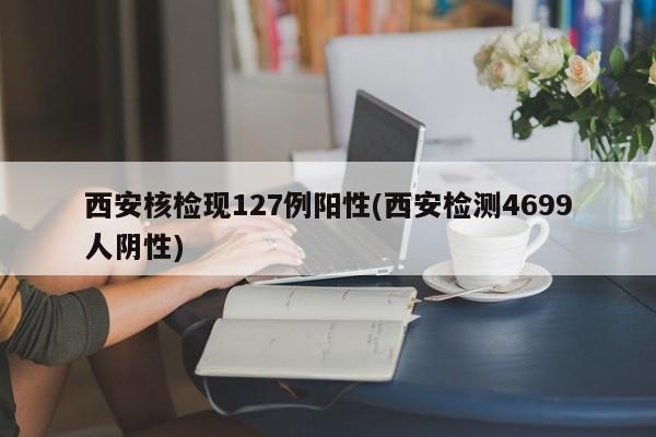 西安核检现127例阳性(西安检测4699人阴性)