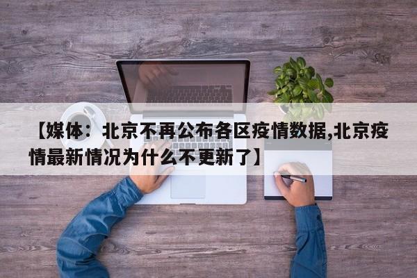 【媒体：北京不再公布各区疫情数据,北京疫情最新情况为什么不更新了】