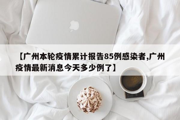 【广州本轮疫情累计报告85例感染者,广州疫情最新消息今天多少例了】