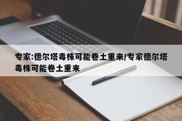 专家:德尔塔毒株可能卷土重来/专家德尔塔毒株可能卷土重来