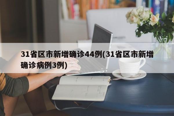 31省区市新增确诊44例(31省区市新增确诊病例3例)