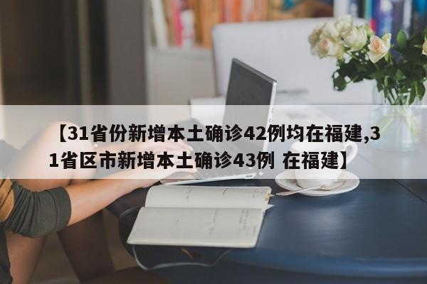 【31省份新增本土确诊42例均在福建,31省区市新增本土确诊43例 在福建】